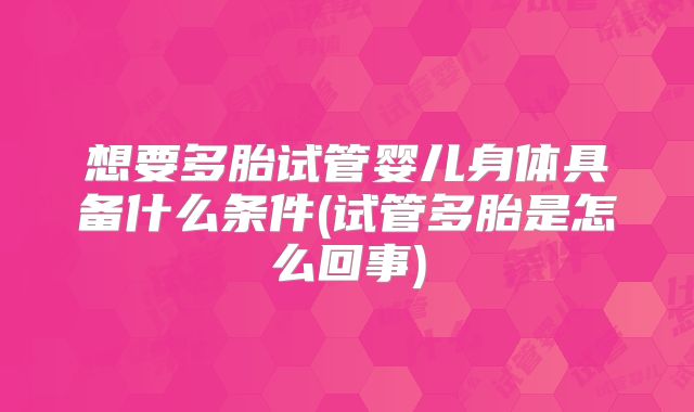 想要多胎试管婴儿身体具备什么条件(试管多胎是怎么回事)