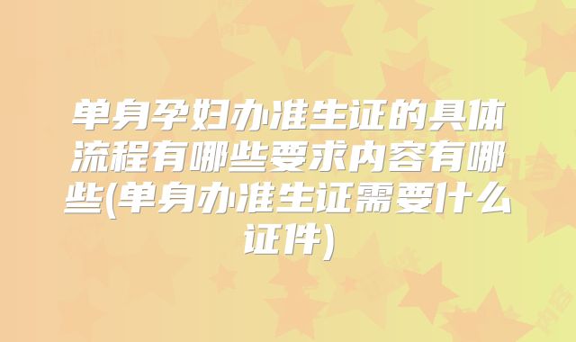 单身孕妇办准生证的具体流程有哪些要求内容有哪些(单身办准生证需要什么证件)