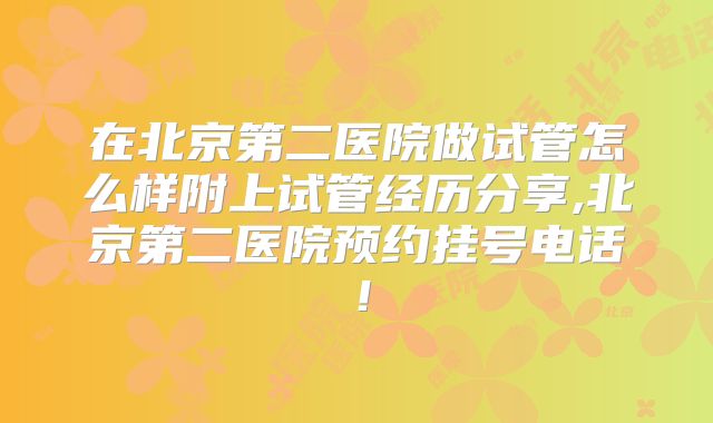 在北京第二医院做试管怎么样附上试管经历分享,北京第二医院预约挂号电话！
