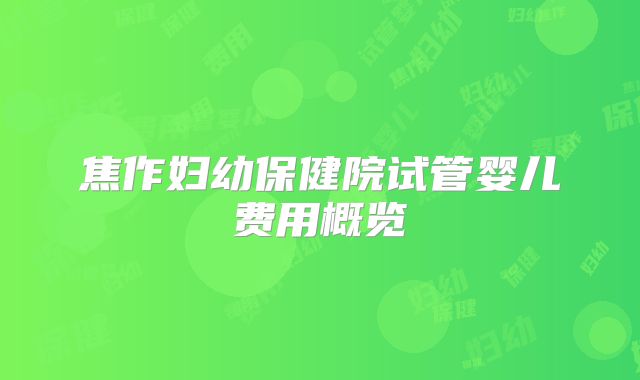 焦作妇幼保健院试管婴儿费用概览