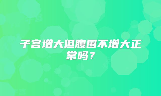 子宫增大但腹围不增大正常吗?