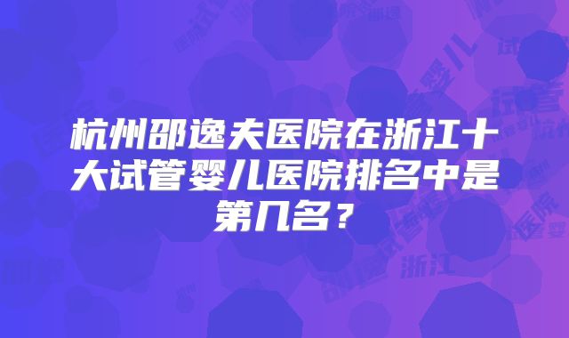 杭州邵逸夫医院在浙江十大试管婴儿医院排名中是第几名？