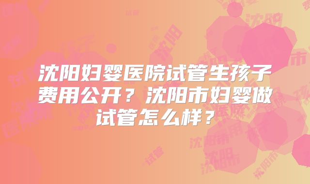 沈阳妇婴医院试管生孩子费用公开？沈阳市妇婴做试管怎么样？