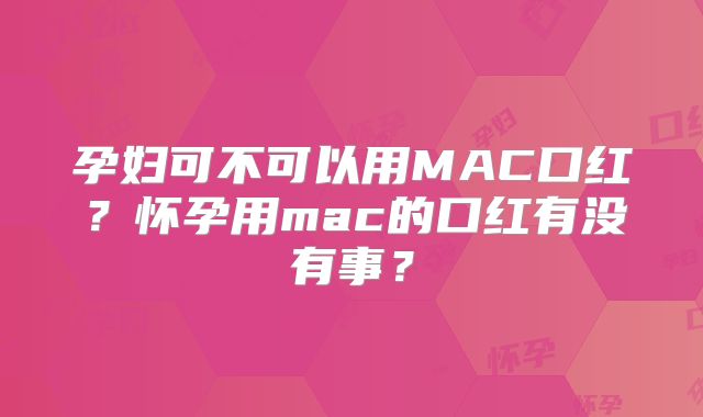 孕妇可不可以用MAC口红?怀孕用mac的口红有没有事?