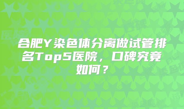 合肥Y染色体分离做试管排名Top5医院，口碑究竟如何？