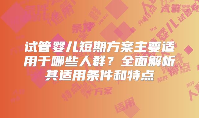 试管婴儿短期方案主要适用于哪些人群？全面解析其适用条件和特点