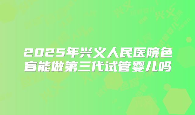 2025年兴义人民医院色盲能做第三代试管婴儿吗