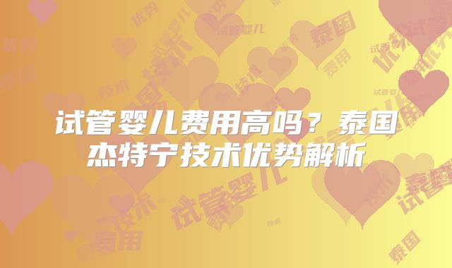 试管婴儿费用高吗?泰国杰特宁技术优势解析