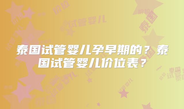 泰国试管婴儿孕早期的?泰国试管婴儿价位表?