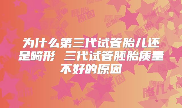 为什么第三代试管胎儿还是畸形 三代试管胚胎质量不好的原因