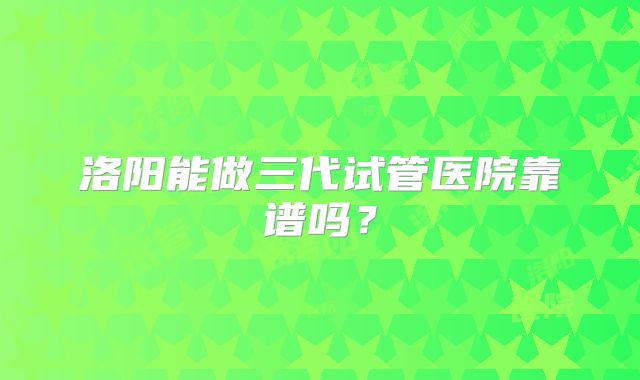 洛阳能做三代试管医院靠谱吗?