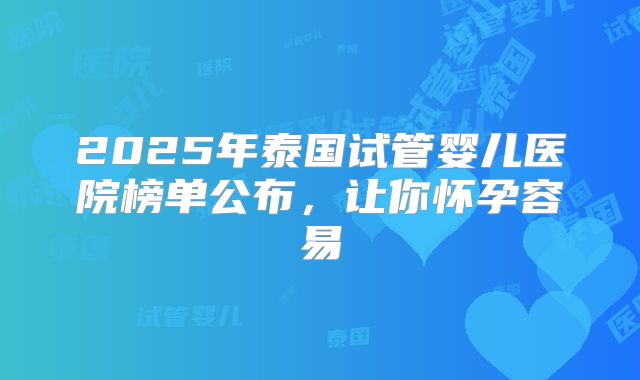 2025年泰国试管婴儿医院榜单公布，让你怀孕容易