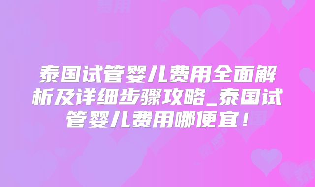 泰国试管婴儿费用全面解析及详细步骤攻略_泰国试管婴儿费用哪便宜！