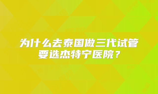 为什么去泰国做三代试管要选杰特宁医院？