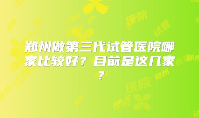 郑州做第三代试管医院哪家比较好？目前是这几家？