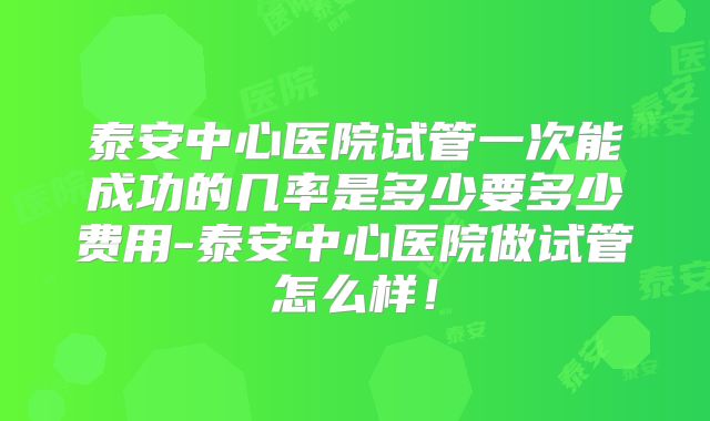泰安中心医院试管一次能成功的几率是多少要多少费用-泰安中心医院做试管怎么样！
