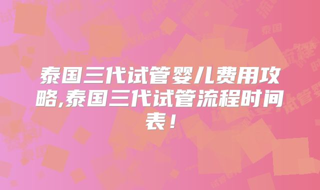 泰国三代试管婴儿费用攻略,泰国三代试管流程时间表！