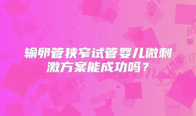 输卵管狭窄试管婴儿微刺激方案能成功吗？