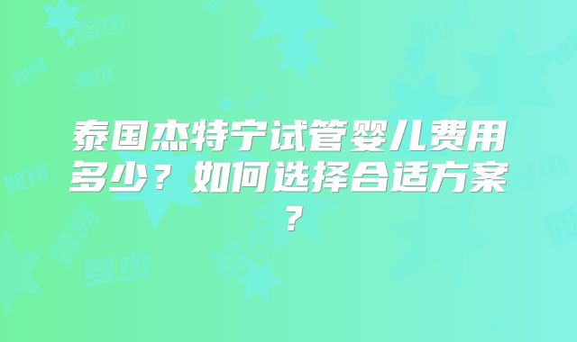 泰国杰特宁试管婴儿费用多少？如何选择合适方案？