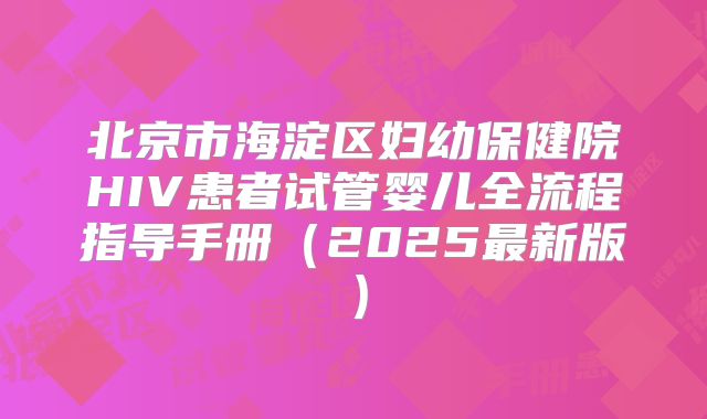 北京市海淀区妇幼保健院HIV患者试管婴儿全流程指导手册（2025最新版）