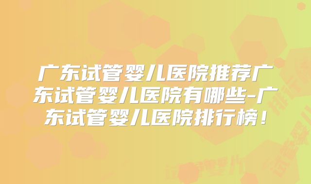 广东试管婴儿医院推荐广东试管婴儿医院有哪些-广东试管婴儿医院排行榜!