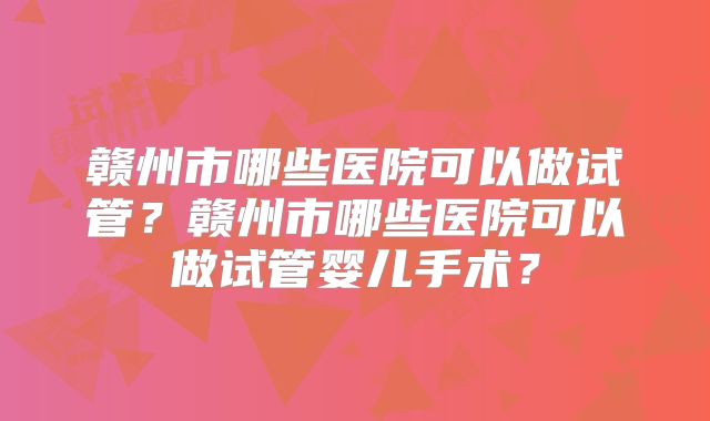 赣州市哪些医院可以做试管？赣州市哪些医院可以做试管婴儿手术？