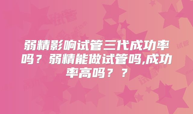 弱精影响试管三代成功率吗？弱精能做试管吗,成功率高吗？？