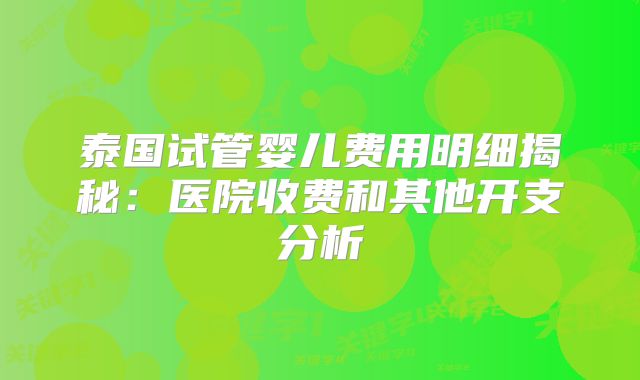 泰国试管婴儿费用明细揭秘：医院收费和其他开支分析