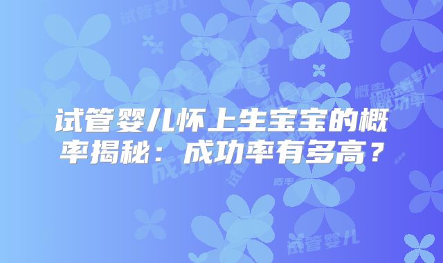 试管婴儿怀上生宝宝的概率揭秘:成功率有多高?