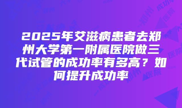 2025年艾滋病患者去郑州大学第一附属医院做三代试管的成功率有多高？如何提升成功率