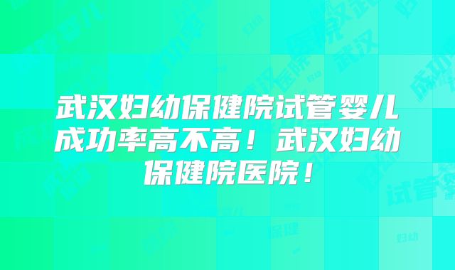 武汉妇幼保健院试管婴儿成功率高不高！武汉妇幼保健院医院！