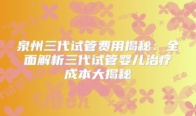 泉州三代试管费用揭秘:全面解析三代试管婴儿治疗成本大揭秘