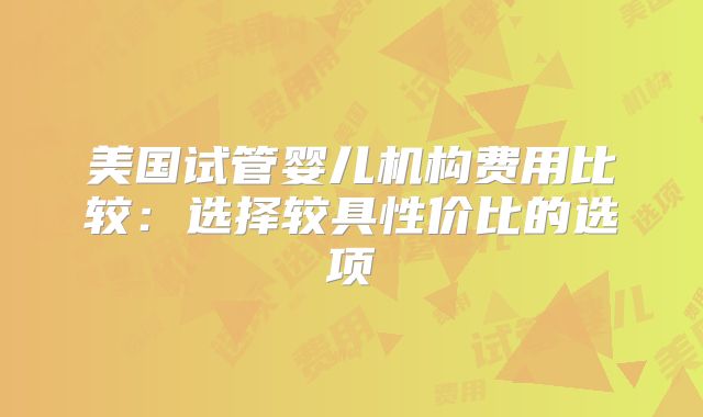 美国试管婴儿机构费用比较:选择较具性价比的选项