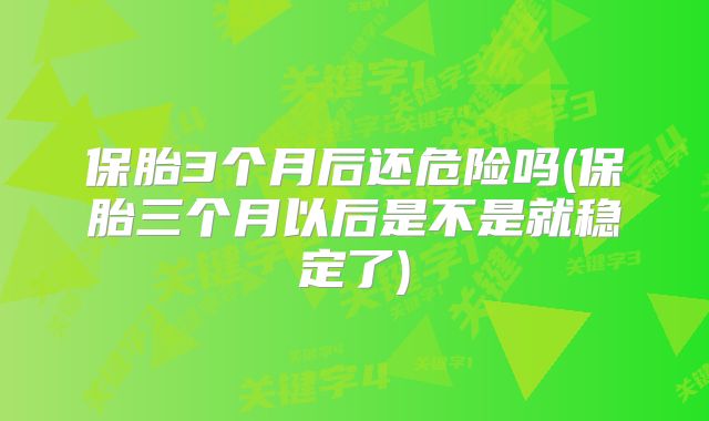 保胎3个月后还危险吗(保胎三个月以后是不是就稳定了)