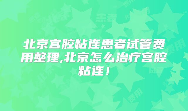北京宫腔粘连患者试管费用整理,北京怎么治疗宫腔粘连!