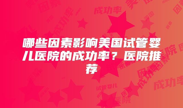 哪些因素影响美国试管婴儿医院的成功率？医院推荐