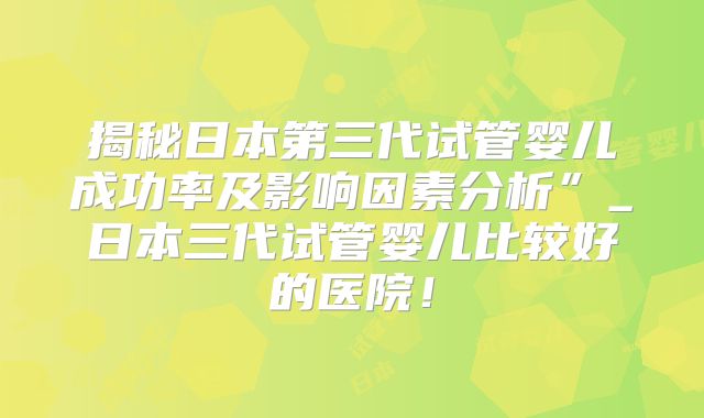 揭秘日本第三代试管婴儿成功率及影响因素分析”_日本三代试管婴儿比较好的医院！