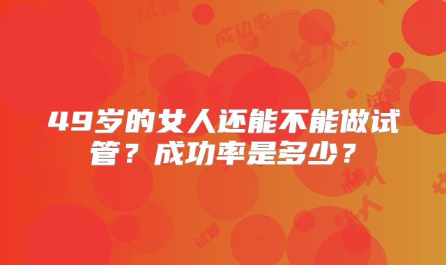 49岁的女人还能不能做试管？成功率是多少？