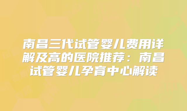 南昌三代试管婴儿费用详解及高的医院推荐:南昌试管婴儿孕育中心解读