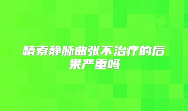 精索静脉曲张不治疗的后果严重吗