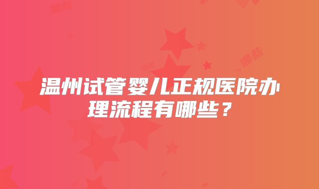温州试管婴儿正规医院办理流程有哪些?