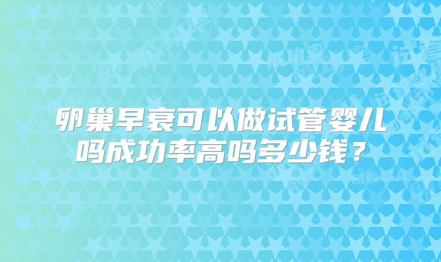 卵巢早衰可以做试管婴儿吗成功率高吗多少钱?