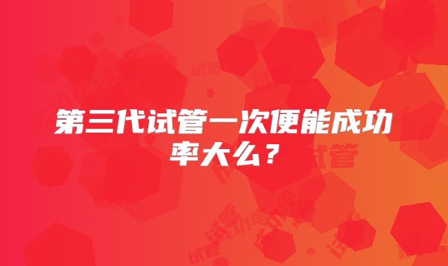 第三代试管一次便能成功率大么？