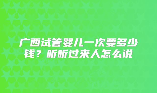 广西试管婴儿一次要多少钱？听听过来人怎么说