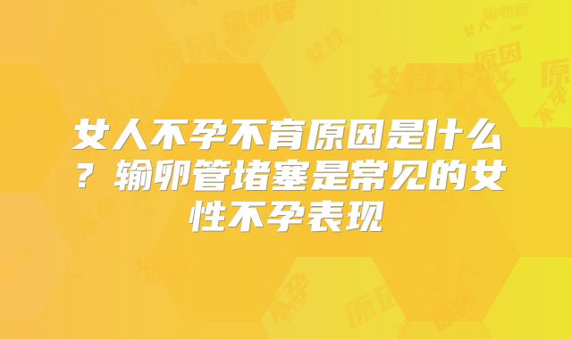女人不孕不育原因是什么？输卵管堵塞是常见的女性不孕表现