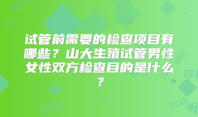 试管前需要的检查项目有哪些?山大生殖试管男性女性双方检查目的是什么?