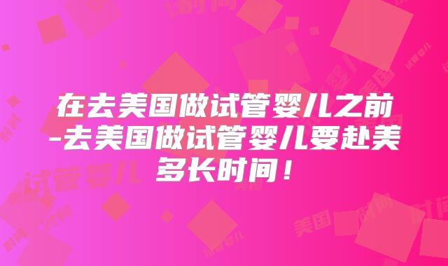 在去美国做试管婴儿之前-去美国做试管婴儿要赴美多长时间！