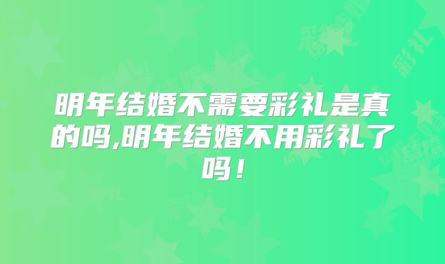 明年结婚不需要彩礼是真的吗,明年结婚不用彩礼了吗!