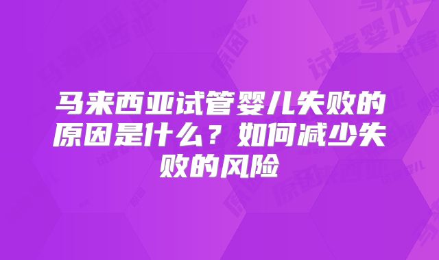 马来西亚试管婴儿失败的原因是什么?如何减少失败的风险