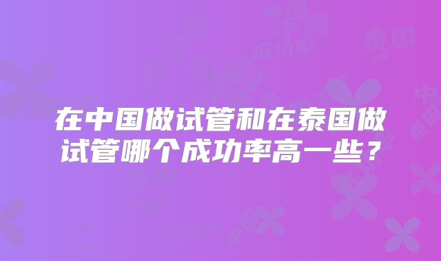 在中国做试管和在泰国做试管哪个成功率高一些？